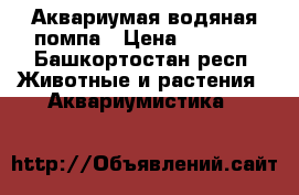 Аквариумая водяная помпа › Цена ­ 1 000 - Башкортостан респ. Животные и растения » Аквариумистика   